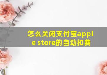 怎么关闭支付宝apple store的自动扣费